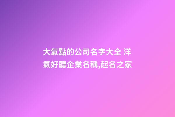 大氣點的公司名字大全 洋氣好聽企業名稱,起名之家-第1張-公司起名-玄機派